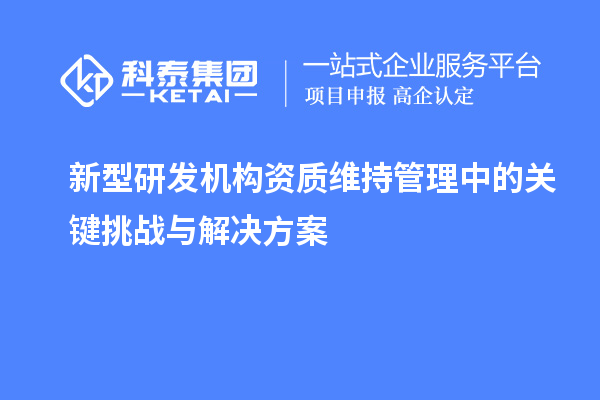 新型研發機構資質維持管理中的關鍵挑戰與解決方案