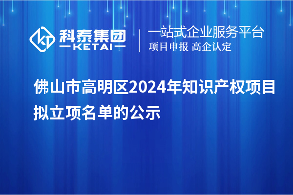佛山市高明區2024年知識產權項目擬立項名單的公示
