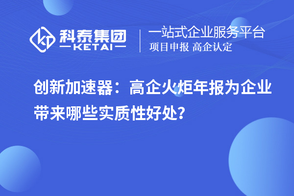 創(chuàng)新加速器：高企火炬年報為企業(yè)帶來哪些實質(zhì)性好處？