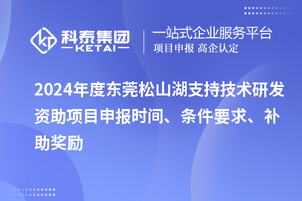 2024年度東莞松山湖支持技術研發資助項目申報時間、條件要求、補助獎勵