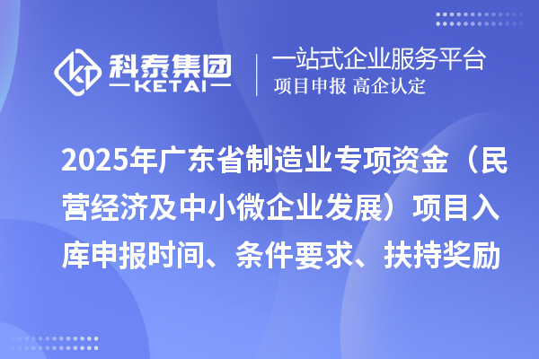 2025年廣東省制造業(yè)當家重點任務(wù)保障專項資金(民營經(jīng)濟及中小微企業(yè)發(fā)展)項目入庫申報時間、條件要求、扶持獎勵