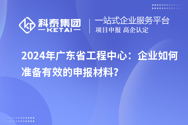 2024年廣東省工程中心：企業(yè)如何準(zhǔn)備有效的申報材料？