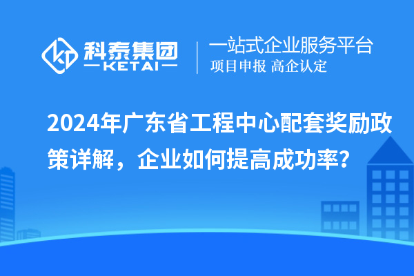 2024年廣東省工程中心配套獎勵政策詳解，企業(yè)如何提高成功率？
