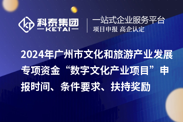 2024年廣州市文化和旅游產業發展專項資金“數字文化產業項目”申報時間、條件要求、扶持獎勵
