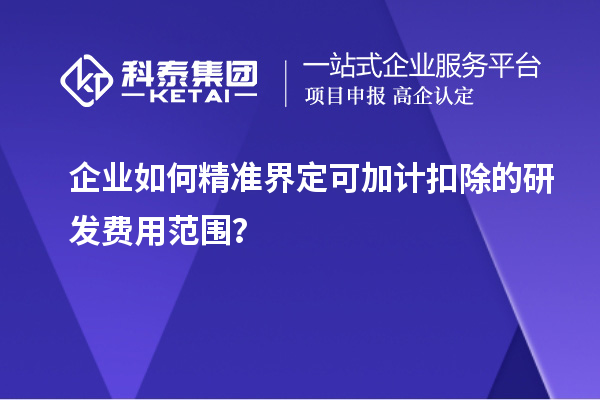 企業如何精準界定可加計扣除的研發費用范圍？