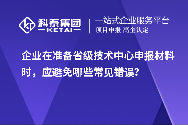 企業在準備省級技術中心申報材料時，應避免哪些常見錯誤？