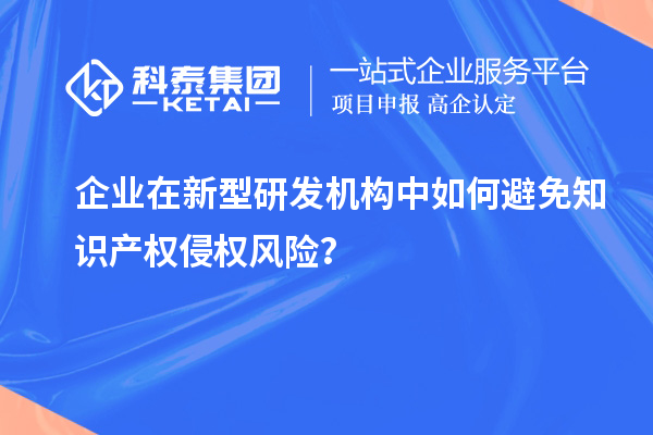 企業在新型研發機構中如何避免知識產權侵權風險？