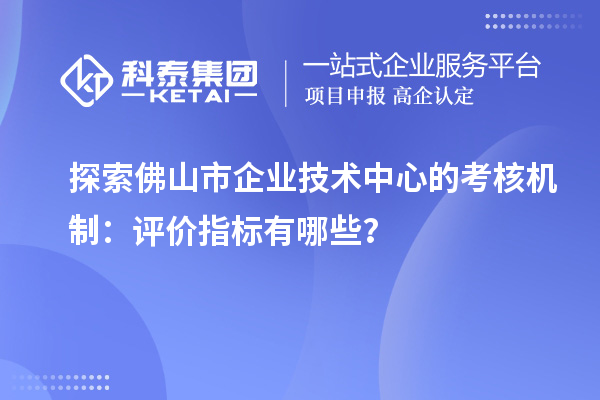 探索佛山市企業技術中心的考核機制：評價指標有哪些？