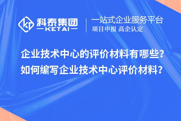 企業(yè)技術(shù)中心的評價(jià)材料有哪些？如何編寫企業(yè)技術(shù)中心評價(jià)材料？