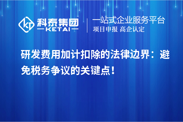 研發費用加計扣除的法律邊界：避免稅務爭議的關鍵點！