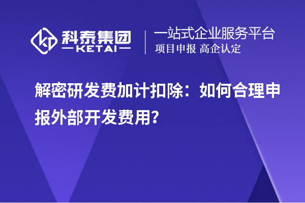 解密研發費加計扣除：如何合理申報外部開發費用？
