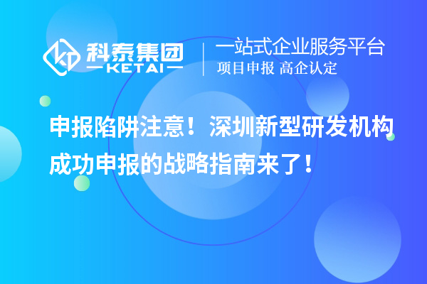 申報陷阱注意！深圳新型研發機構成功申報的戰略指南來了！