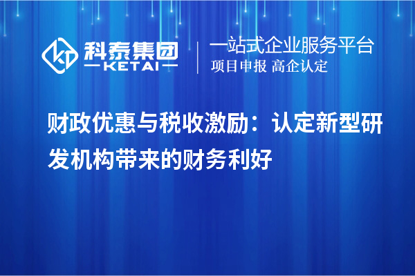  財政優惠與稅收激勵：認定新型研發機構帶來的財務利好