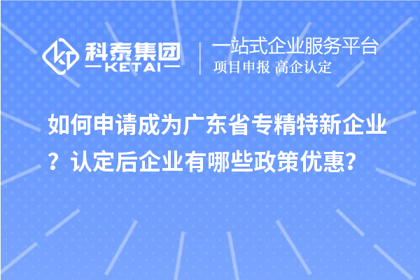 如何申請成為廣東省專精特新企業(yè)？認定后企業(yè)有哪些政策優(yōu)惠？