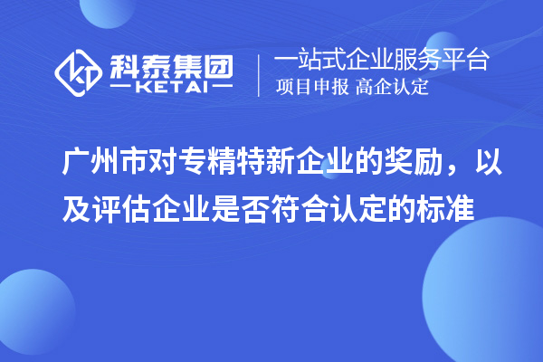 廣州市對專精特新企業的獎勵，以及評估企業是否符合認定的標準