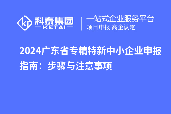 2024廣東省<a href=http://m.duckwijs.com/fuwu/zhuanjingtexin.html target=_blank class=infotextkey>專精特新中小企業(yè)</a>申報(bào)指南：步驟與注意事項(xiàng)