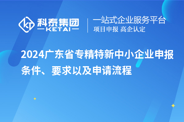 2024廣東省<a href=http://m.duckwijs.com/fuwu/zhuanjingtexin.html target=_blank class=infotextkey>專精特新中小企業(yè)</a>申報(bào)條件、要求以及申請流程