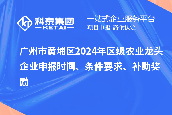 廣州市黃埔區2024年區級農業龍頭企業申報時間、條件要求、補助獎勵