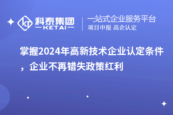 掌握2024年高新技術企業認定條件，企業不再錯失政策紅利