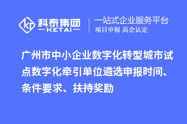 廣州市中小企業數字化轉型城市試點數字化牽引單位遴選申報時間、條件要求、扶持獎勵