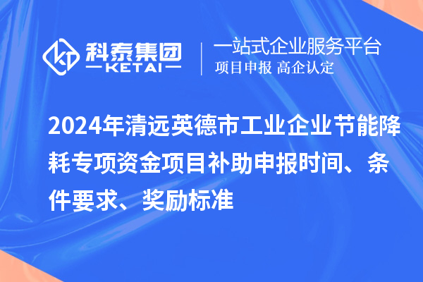 2024年清遠英德市工業企業節能降耗專項資金項目補助申報時間、條件要求、獎勵標準