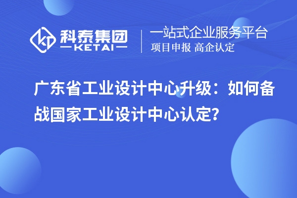 廣東省工業設計中心升級：如何備戰國家工業設計中心認定？