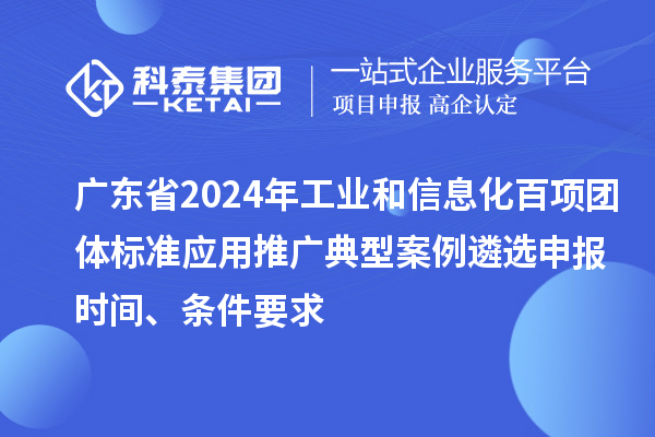 廣東省2024年工業(yè)和信息化百項團(tuán)體標(biāo)準(zhǔn)應(yīng)用推廣典型案例遴選申報時間、條件要求