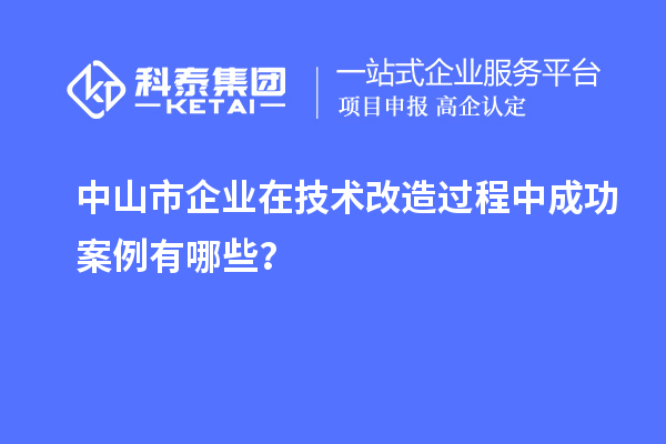 中山市企業(yè)在技術改造過程中成功案例有哪些？