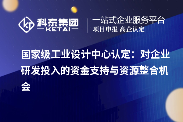 國家級工業設計中心認定：對企業研發投入的資金支持與資源整合機會