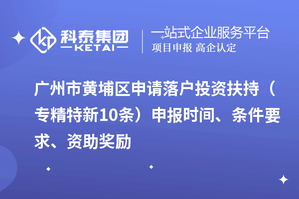 廣州市黃埔區申請落戶投資扶持（專精特新10條）申報時間、條件要求、資助獎勵