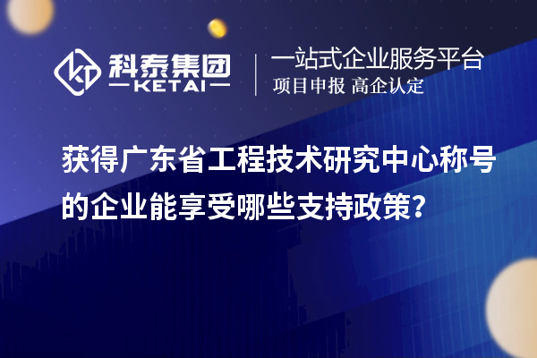 獲得廣東省工程技術研究中心稱號的企業能享受哪些支持政策？