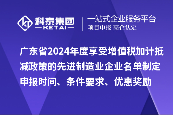 廣東省2024年度享受增值稅加計抵減政策的先進制造業企業名單制定申報時間、條件要求、優惠獎勵