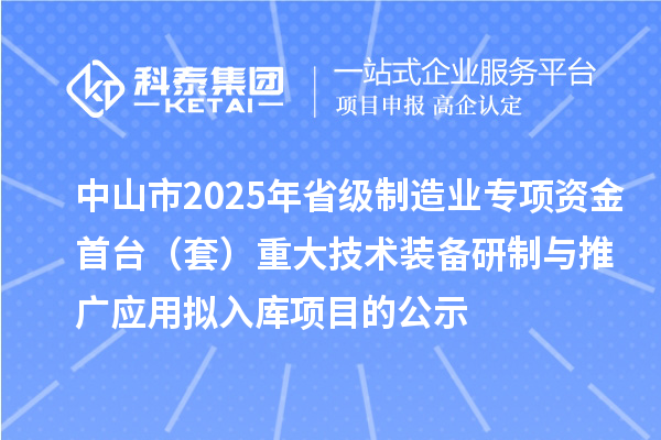 中山市2025年省級(jí)制造業(yè)專(zhuān)項(xiàng)資金首臺(tái)（套）重大技術(shù)裝備研制與推廣應(yīng)用擬入庫(kù)項(xiàng)目的公示