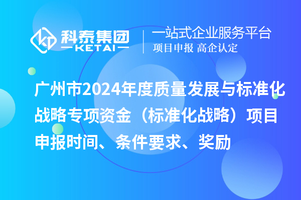 廣州市2024年度質量發展與標準化戰略專項資金（標準化戰略）項目申報時間、條件要求、獎勵