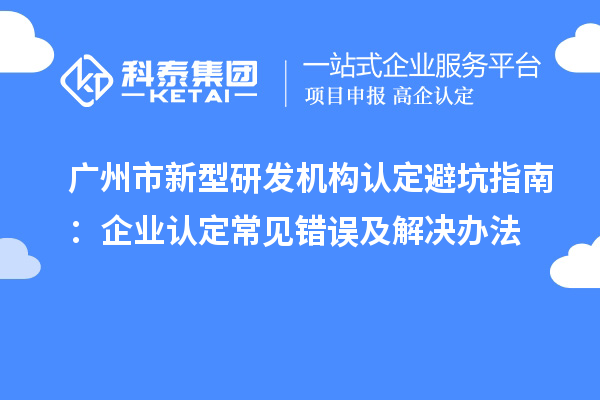廣州市新型研發機構認定避坑指南：企業認定常見錯誤及解決辦法