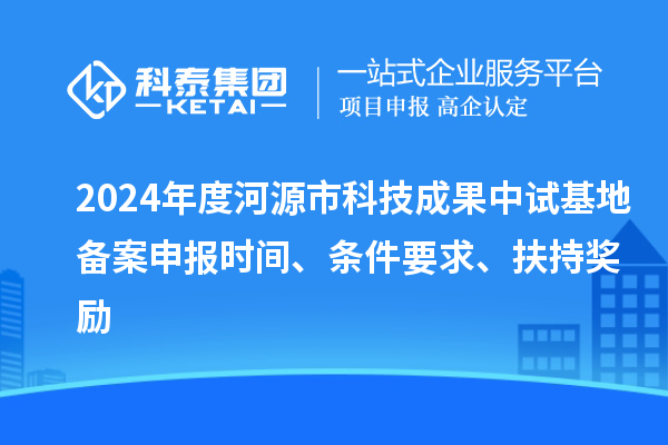 2024年度河源市科技成果中試基地備案申報時間、條件要求、扶持獎勵
