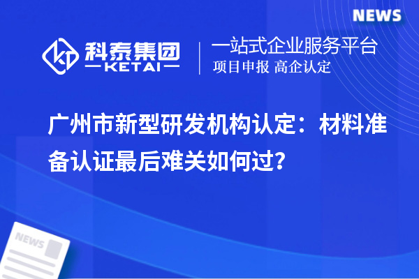廣州市新型研發機構認定：材料準備認證最后難關如何過？