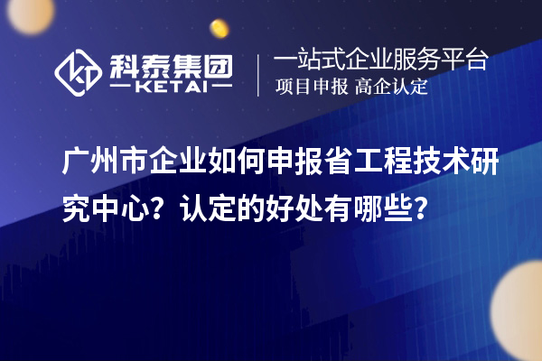 廣州市企業(yè)如何申報省工程技術研究中心?認定的好處有哪些?
