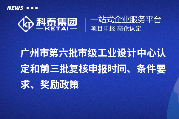 廣州市第六批市級工業設計中心認定和前三批復核申報時間、條件要求、獎勵政策