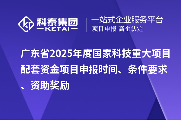 廣東省2025年度國家科技重大項目配套資金<a href=http://m.duckwijs.com/shenbao.html target=_blank class=infotextkey>項目申報</a>時間、條件要求、資助獎勵
