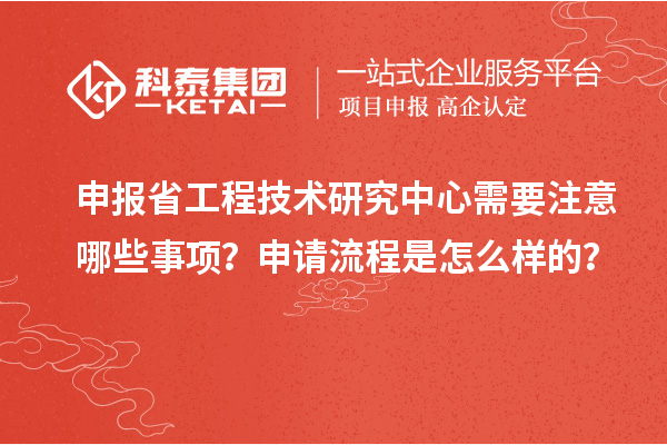 申報省工程技術研究中心需要注意哪些事項？申請流程是怎么樣的？