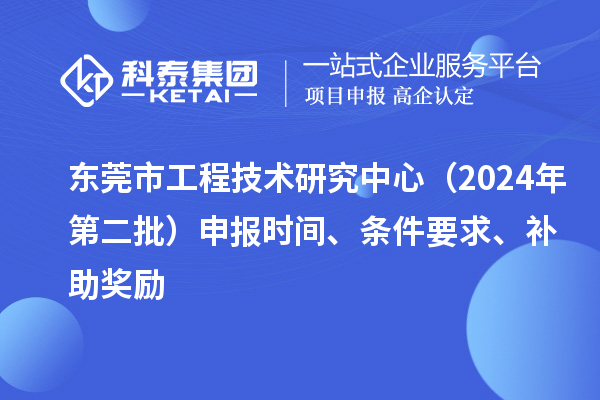 東莞市工程技術(shù)研究中心（2024年第二批）申報(bào)時(shí)間、條件要求、補(bǔ)助獎(jiǎng)勵(lì)