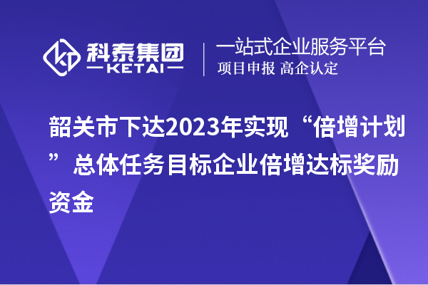 韶關(guān)市下達2023年實現(xiàn)“倍增計劃”總體任務(wù)目標企業(yè)倍增達標獎勵資金