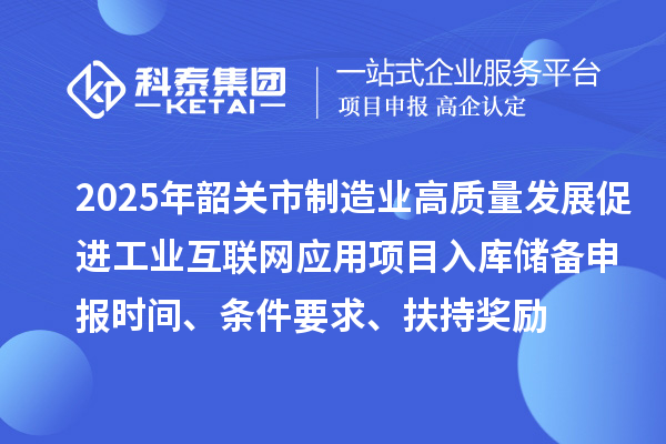 2025年韶關(guān)市制造業(yè)高質(zhì)量發(fā)展促進(jìn)工業(yè)互聯(lián)網(wǎng)應(yīng)用項(xiàng)目入庫(kù)儲(chǔ)備申報(bào)時(shí)間、條件要求、扶持獎(jiǎng)勵(lì)