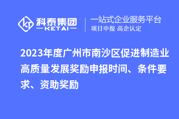 2023年度廣州市南沙區(qū)促進制造業(yè)高質量發(fā)展獎勵申報時間、條件要求、資助獎勵