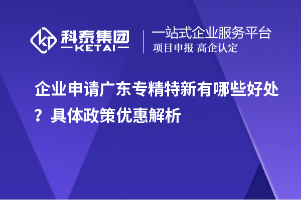 企業(yè)申請(qǐng)廣東專精特新有哪些好處？具體政策優(yōu)惠解析