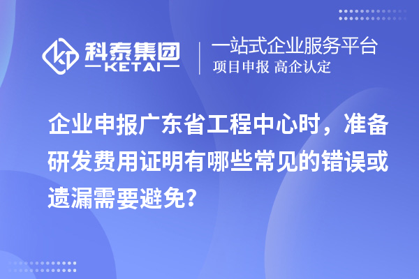 企業(yè)申報(bào)廣東省工程中心時(shí)，準(zhǔn)備研發(fā)費(fèi)用證明有哪些常見的錯(cuò)誤或遺漏需要避免？