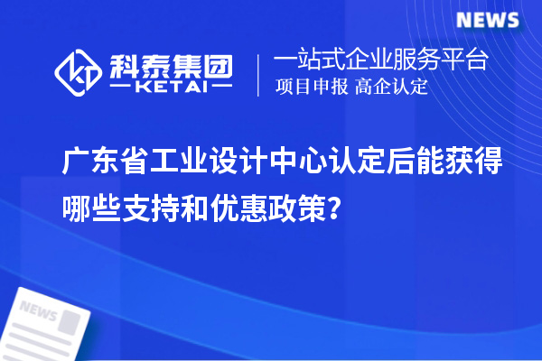 廣東省工業設計中心認定后能獲得哪些支持和優惠政策？
