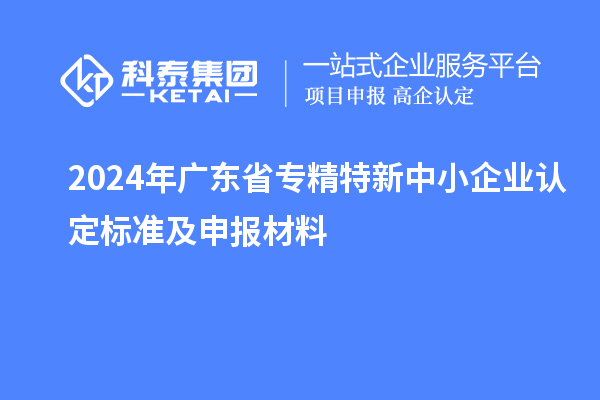 2024年廣東省<a href=http://m.duckwijs.com/fuwu/zhuanjingtexin.html target=_blank class=infotextkey>專精特新中小企業</a>認定標準及申報材料