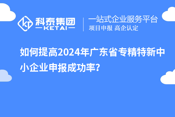 如何提高2024年廣東省<a href=http://m.duckwijs.com/fuwu/zhuanjingtexin.html target=_blank class=infotextkey>專精特新中小企業</a>申報成功率？